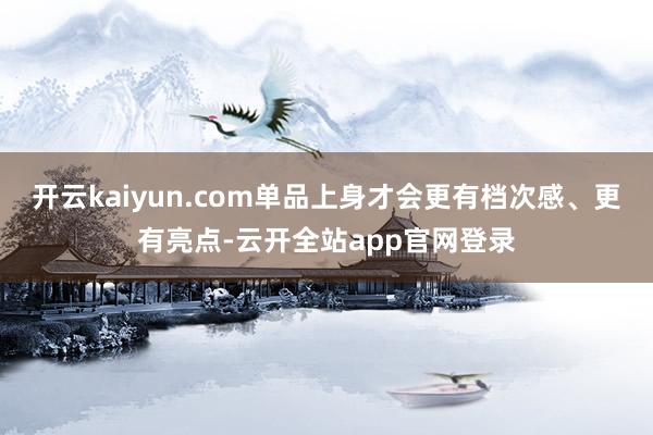 开云kaiyun.com单品上身才会更有档次感、更有亮点-云开全站app官网登录