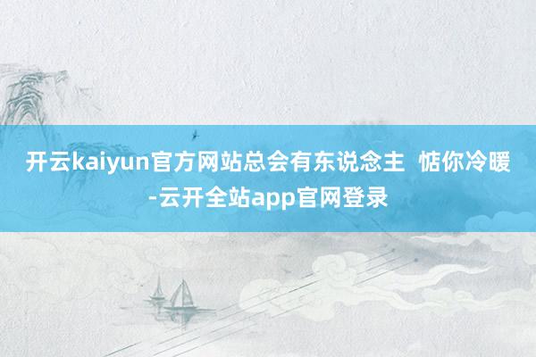 开云kaiyun官方网站总会有东说念主  惦你冷暖-云开全站app官网登录