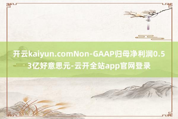 开云kaiyun.comNon-GAAP归母净利润0.53亿好意思元-云开全站app官网登录