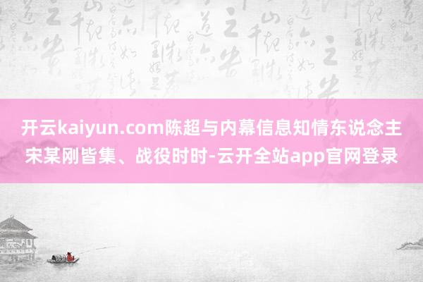 开云kaiyun.com陈超与内幕信息知情东说念主宋某刚皆集、战役时时-云开全站app官网登录