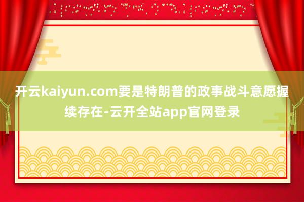 开云kaiyun.com要是特朗普的政事战斗意愿握续存在-云开全站app官网登录