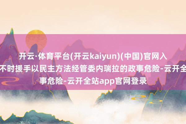 开云·体育平台(开云kaiyun)(中国)官网入口登录好意思国不时援手以民主方法经管委内瑞拉的政事危险-云开全站app官网登录