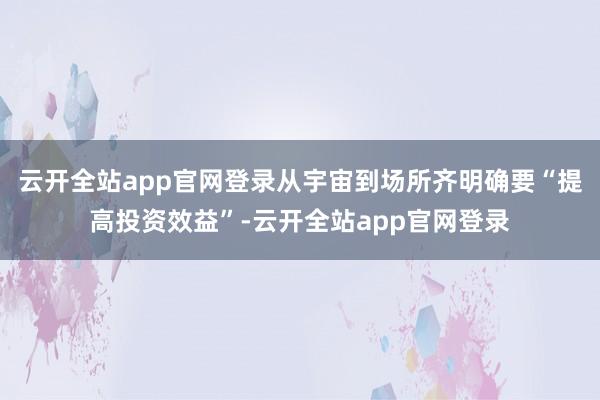 云开全站app官网登录从宇宙到场所齐明确要“提高投资效益”-云开全站app官网登录