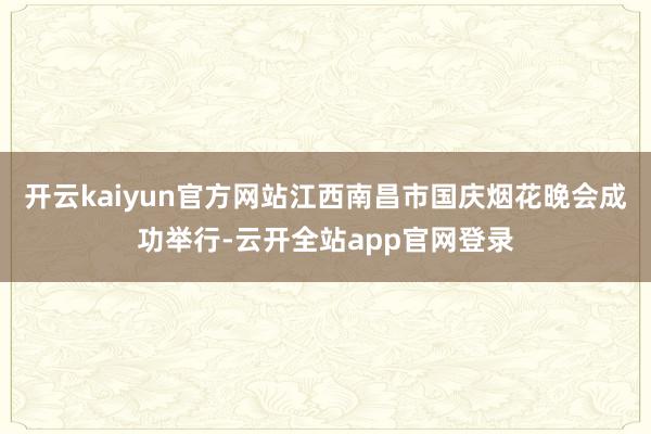 开云kaiyun官方网站江西南昌市国庆烟花晚会成功举行-云开全站app官网登录