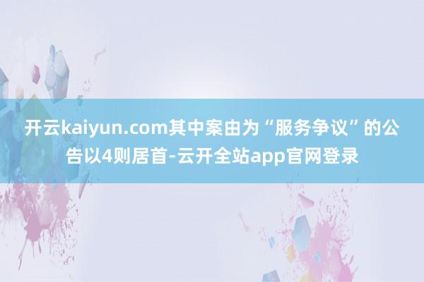 开云kaiyun.com其中案由为“服务争议”的公告以4则居首-云开全站app官网登录