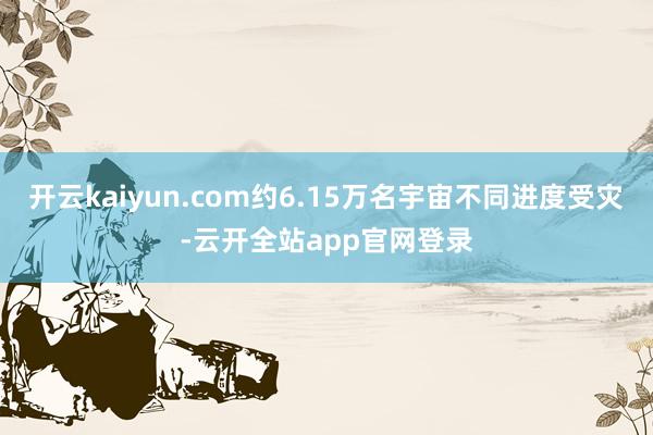 开云kaiyun.com约6.15万名宇宙不同进度受灾-云开全站app官网登录