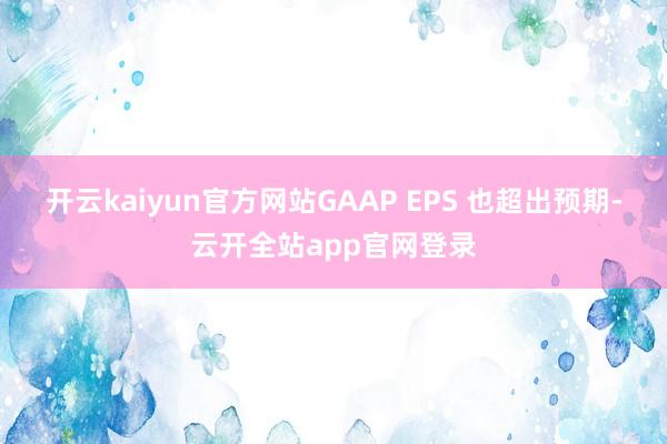 开云kaiyun官方网站GAAP EPS 也超出预期-云开全站app官网登录