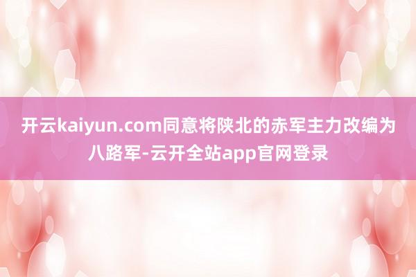 开云kaiyun.com同意将陕北的赤军主力改编为八路军-云开全站app官网登录