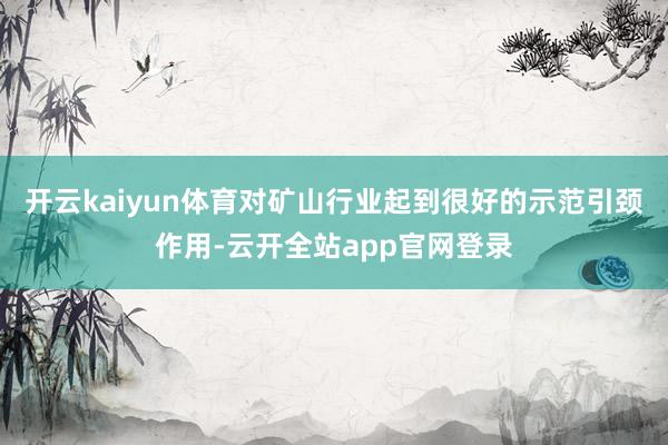 开云kaiyun体育对矿山行业起到很好的示范引颈作用-云开全站app官网登录