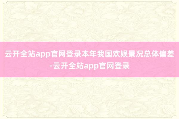 云开全站app官网登录本年我国欢娱景况总体偏差-云开全站app官网登录