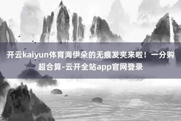 开云kaiyun体育海伊朵的无痕发夹来啦！一分购超合算-云开全站app官网登录