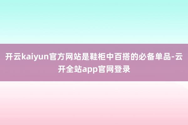 开云kaiyun官方网站是鞋柜中百搭的必备单品-云开全站app官网登录