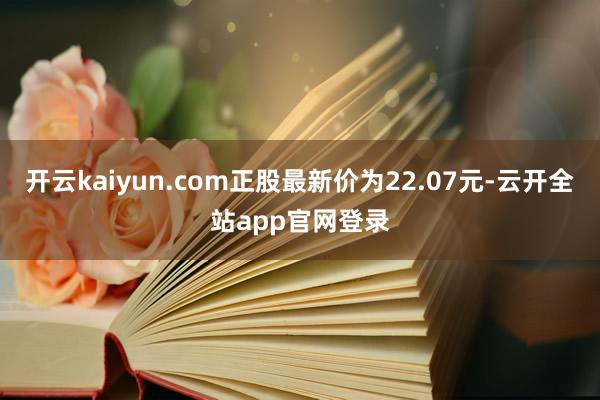 开云kaiyun.com正股最新价为22.07元-云开全站app官网登录