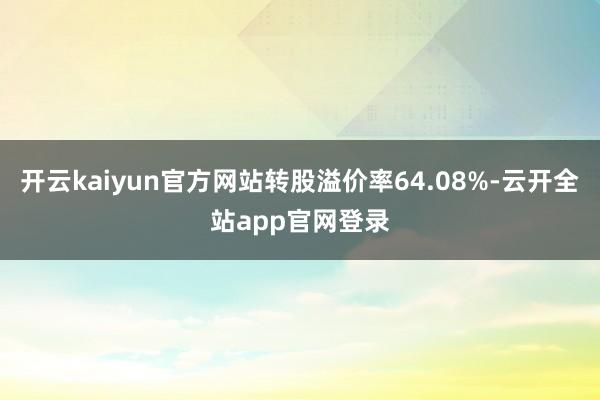 开云kaiyun官方网站转股溢价率64.08%-云开全站app官网登录