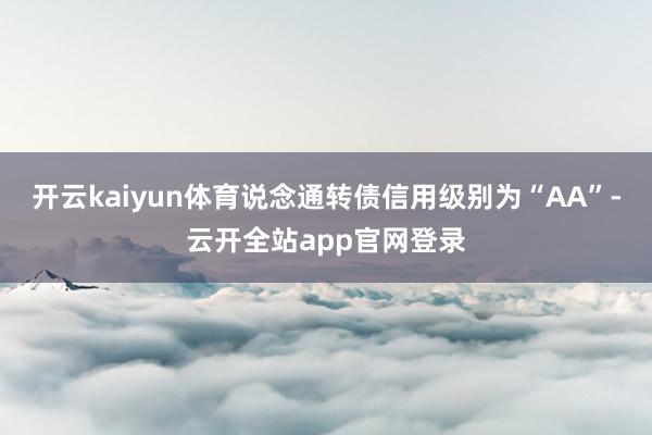 开云kaiyun体育说念通转债信用级别为“AA”-云开全站app官网登录