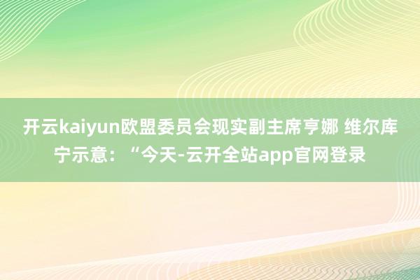 开云kaiyun　　欧盟委员会现实副主席亨娜 维尔库宁示意：“今天-云开全站app官网登录