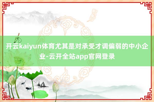 开云kaiyun体育尤其是对承受才调偏弱的中小企业-云开全站app官网登录