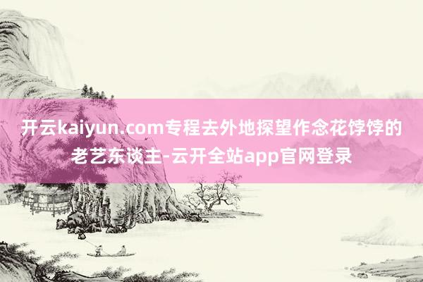 开云kaiyun.com专程去外地探望作念花饽饽的老艺东谈主-云开全站app官网登录