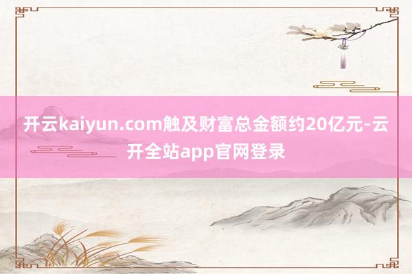 开云kaiyun.com触及财富总金额约20亿元-云开全站app官网登录