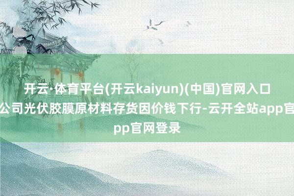 开云·体育平台(开云kaiyun)(中国)官网入口登录子公司光伏胶膜原材料存货因价钱下行-云开全站app官网登录