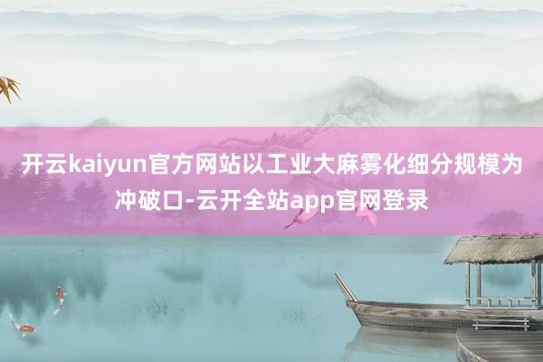 开云kaiyun官方网站以工业大麻雾化细分规模为冲破口-云开全站app官网登录