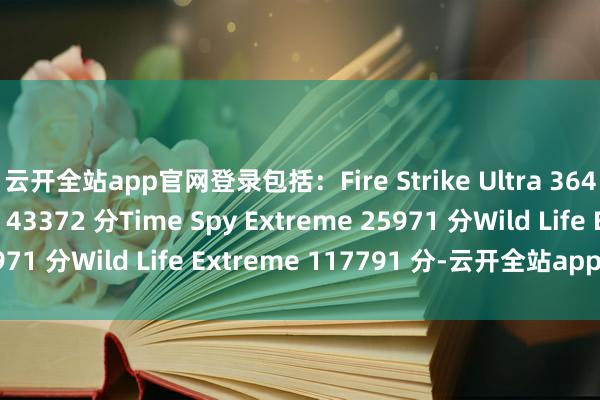 云开全站app官网登录包括：Fire Strike Ultra 36431 分Port Royal 43372 分Time Spy Extreme 25971 分Wild Life Extreme 117791 分-云开全站app官网登录