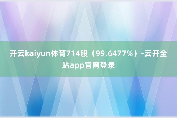 开云kaiyun体育714股（99.6477%）-云开全站app官网登录