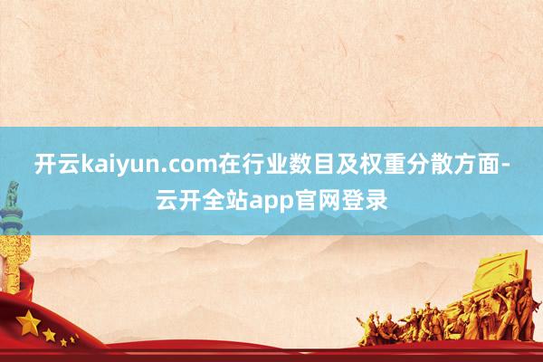 开云kaiyun.com　　在行业数目及权重分散方面-云开全站app官网登录