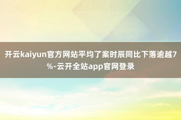 开云kaiyun官方网站平均了案时辰同比下落逾越7%-云开全站app官网登录