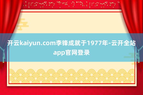 开云kaiyun.com李锋成就于1977年-云开全站app官网登录