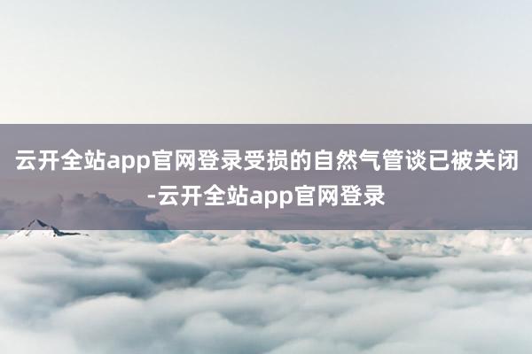 云开全站app官网登录受损的自然气管谈已被关闭-云开全站app官网登录