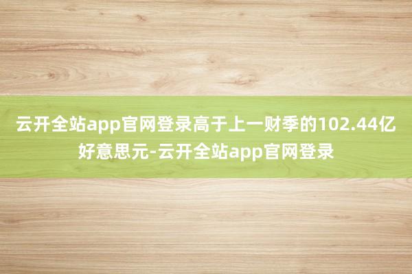 云开全站app官网登录高于上一财季的102.44亿好意思元-云开全站app官网登录