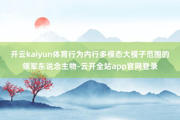 开云kaiyun体育　　行为内行多模态大模子范围的领军东说念主物-云开全站app官网登录