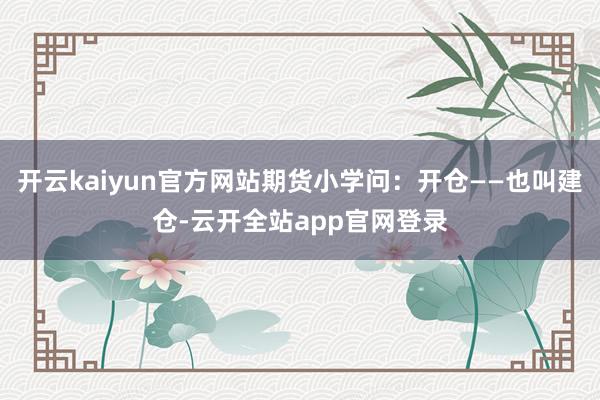 开云kaiyun官方网站期货小学问：开仓——也叫建仓-云开全站app官网登录