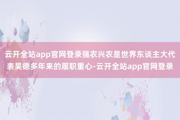 云开全站app官网登录强农兴农是世界东谈主大代表吴德多年来的履职重心-云开全站app官网登录