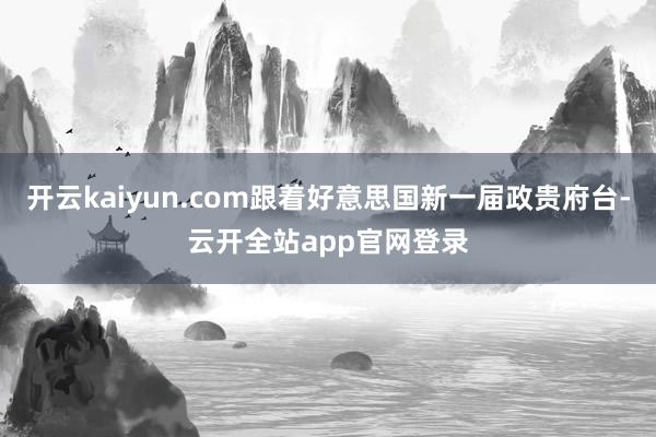 开云kaiyun.com跟着好意思国新一届政贵府台-云开全站app官网登录